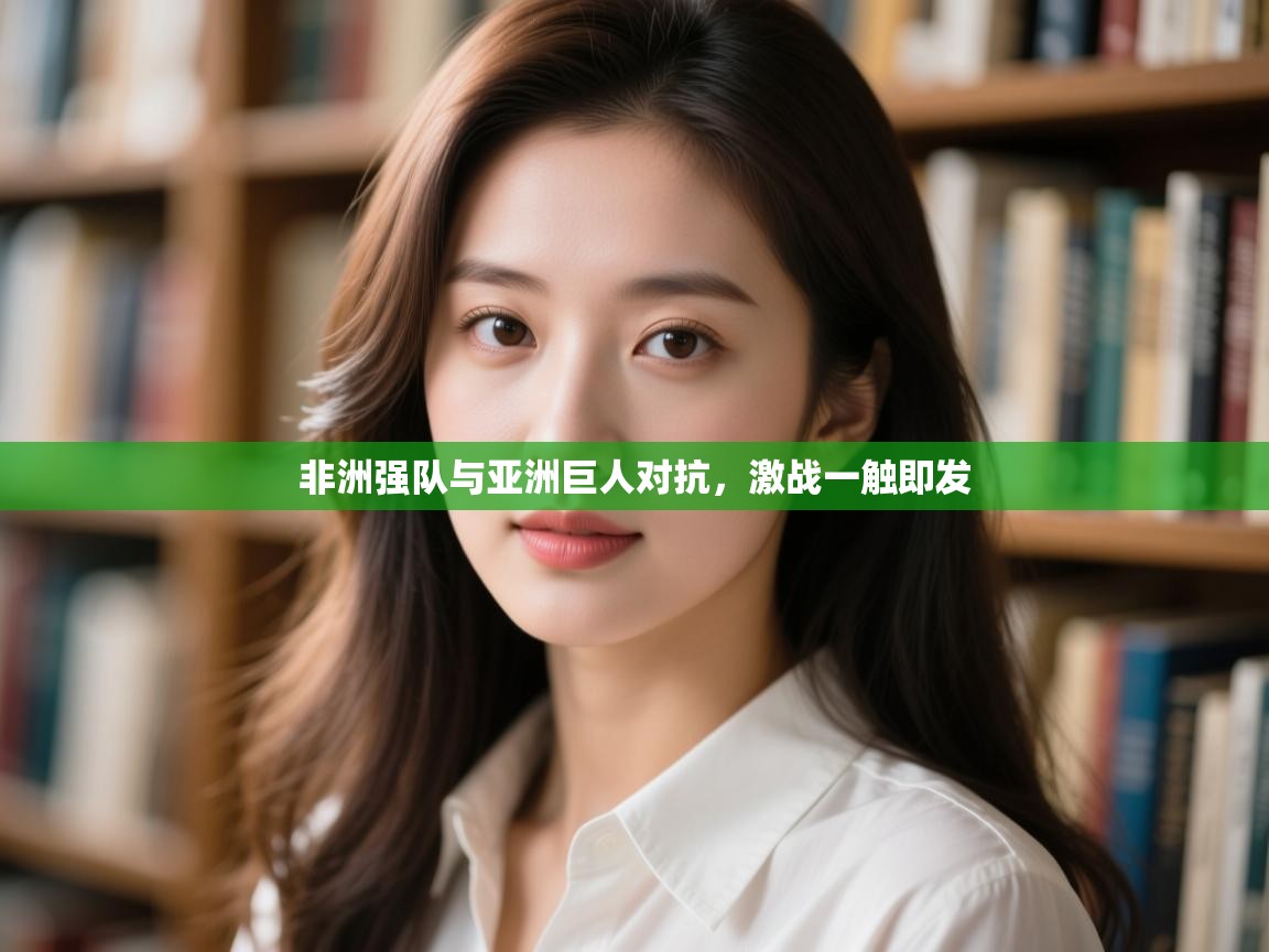 非洲强队与亚洲巨人对抗，激战一触即发  第1张