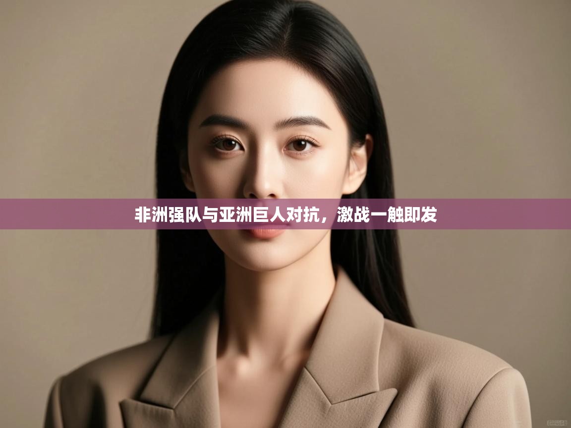 非洲强队与亚洲巨人对抗，激战一触即发  第2张