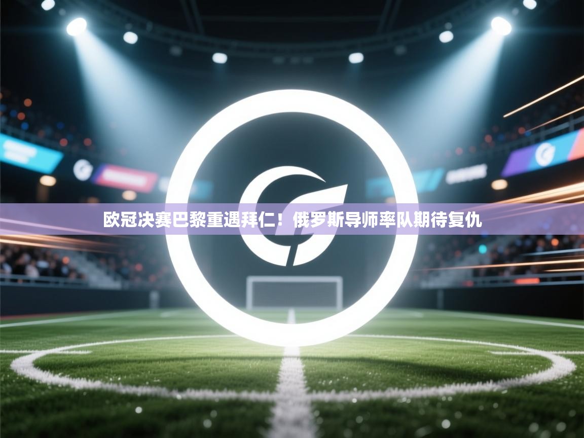 欧冠决赛巴黎重遇拜仁！俄罗斯导师率队期待复仇  第2张