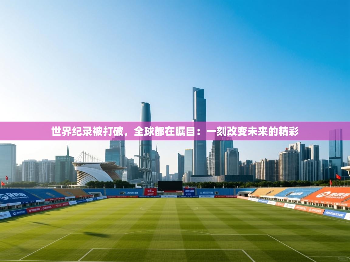 世界纪录被打破，全球都在瞩目：一刻改变未来的精彩  第2张