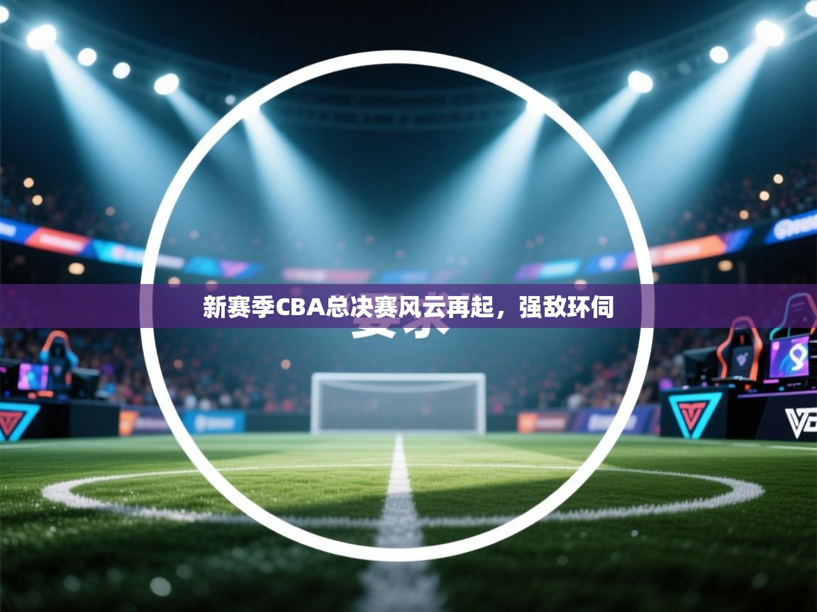 新赛季CBA总决赛风云再起，强敌环伺  第2张