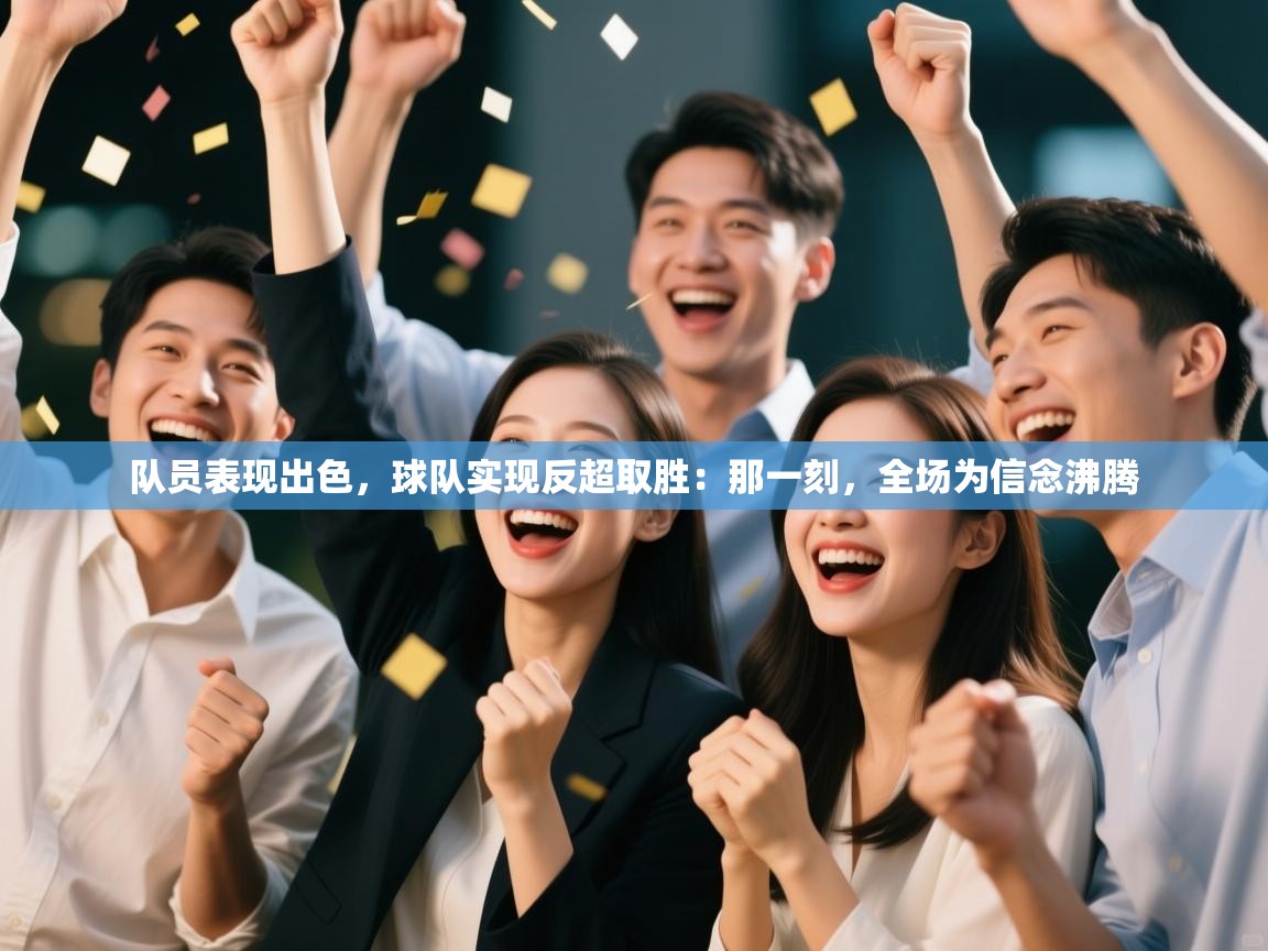 队员表现出色，球队实现反超取胜：那一刻，全场为信念沸腾  第2张