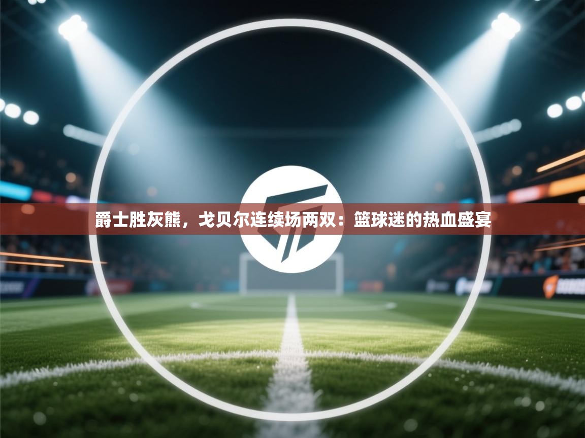 爵士胜灰熊，戈贝尔连续场两双：篮球迷的热血盛宴  第1张