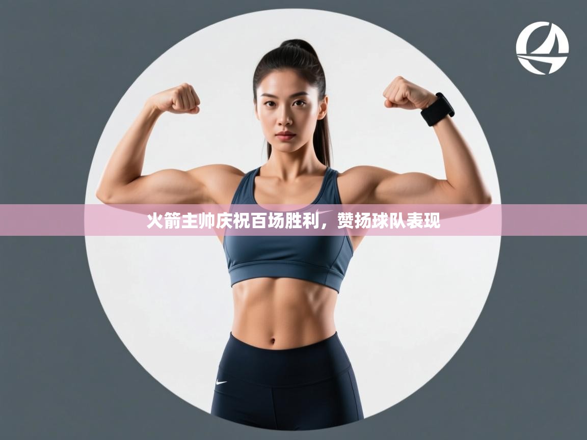 火箭主帅庆祝百场胜利，赞扬球队表现