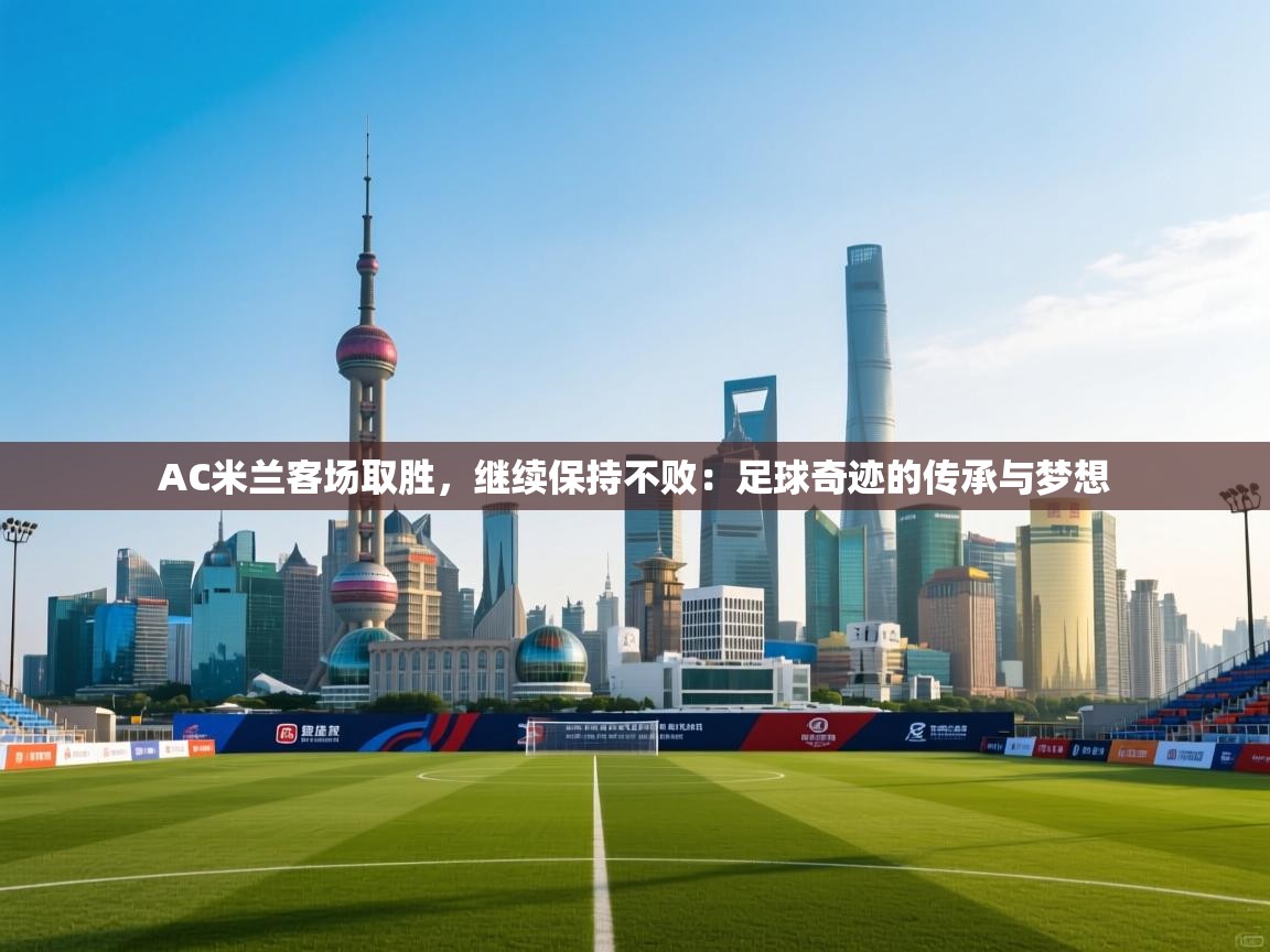 AC米兰客场取胜，继续保持不败：足球奇迹的传承与梦想  第2张