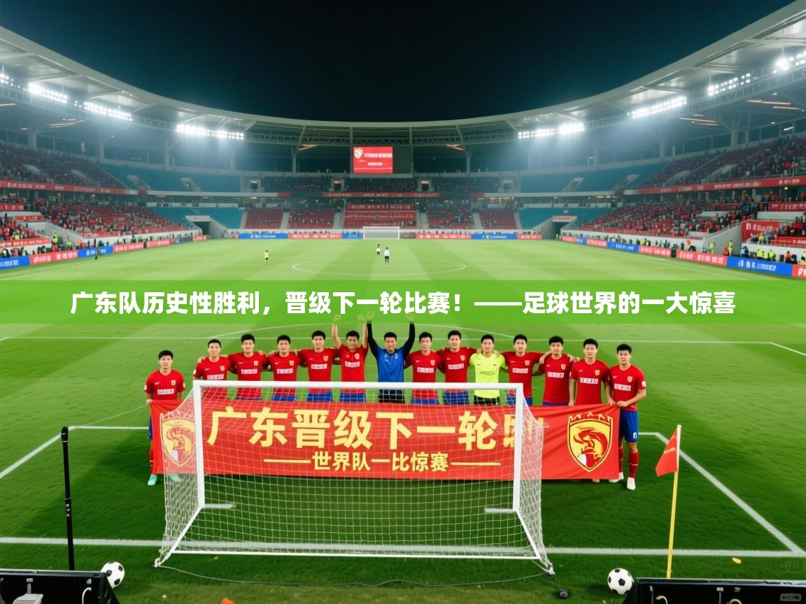 广东队历史性胜利,晋级下一轮比赛!——足球世界的一大惊喜 第1张