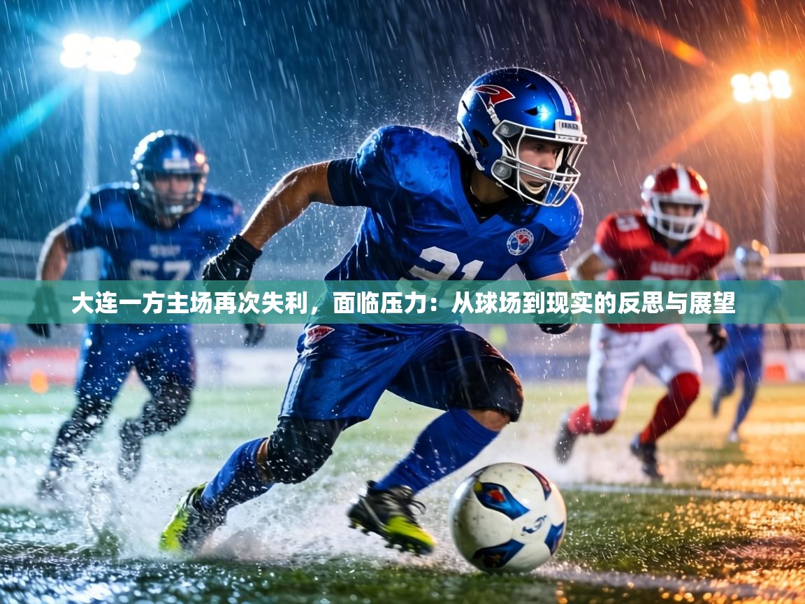 大连一方主场再次失利，面临压力：从球场到现实的反思与展望  第2张